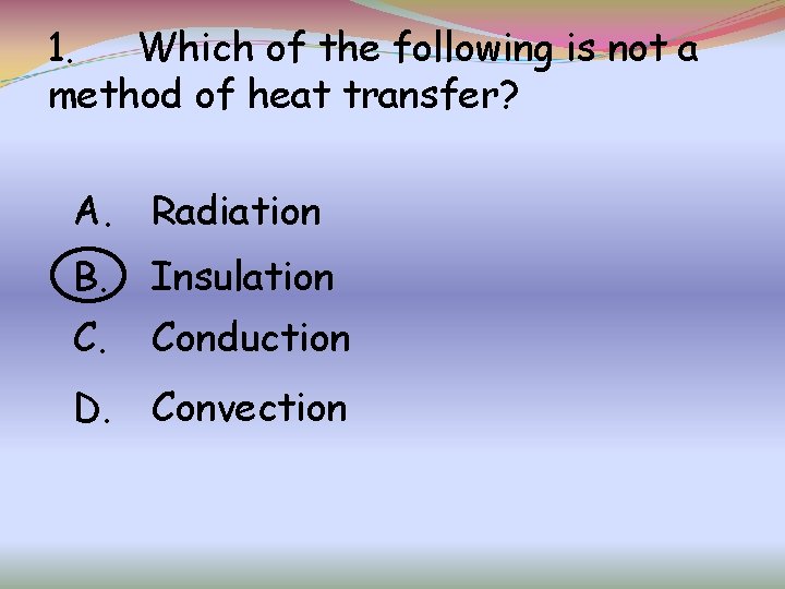 1. Which of the following is not a method of heat transfer? A. Radiation