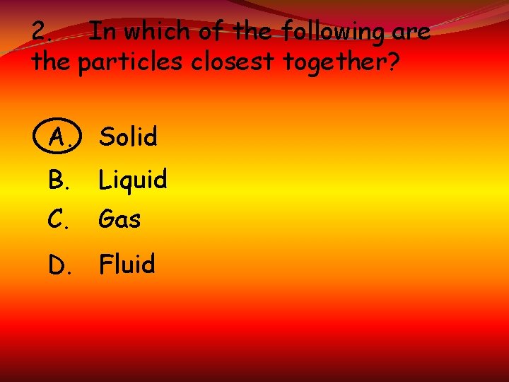 2. In which of the following are the particles closest together? A. Solid B.