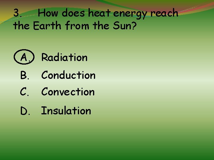 3. How does heat energy reach the Earth from the Sun? A. Radiation B.