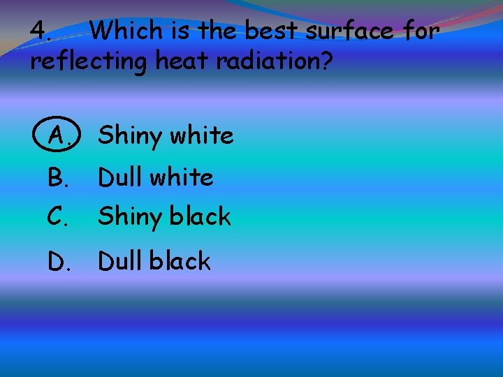 4. Which is the best surface for reflecting heat radiation? A. Shiny white B.