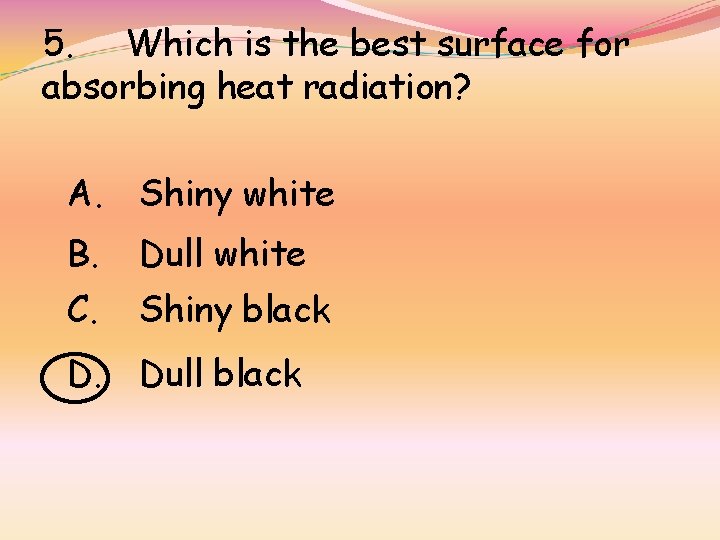 5. Which is the best surface for absorbing heat radiation? A. Shiny white B.