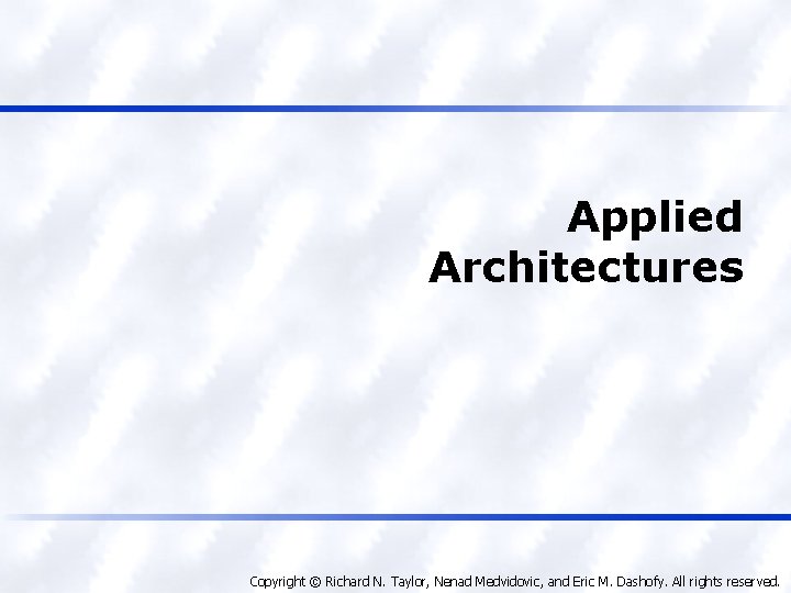 Applied Architectures Copyright © Richard N. Taylor, Nenad Medvidovic, and Eric M. Dashofy. All
