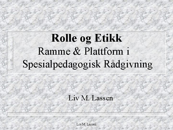 Rolle og Etikk Ramme & Plattform i Spesialpedagogisk Rådgivning Liv M. Lassen 