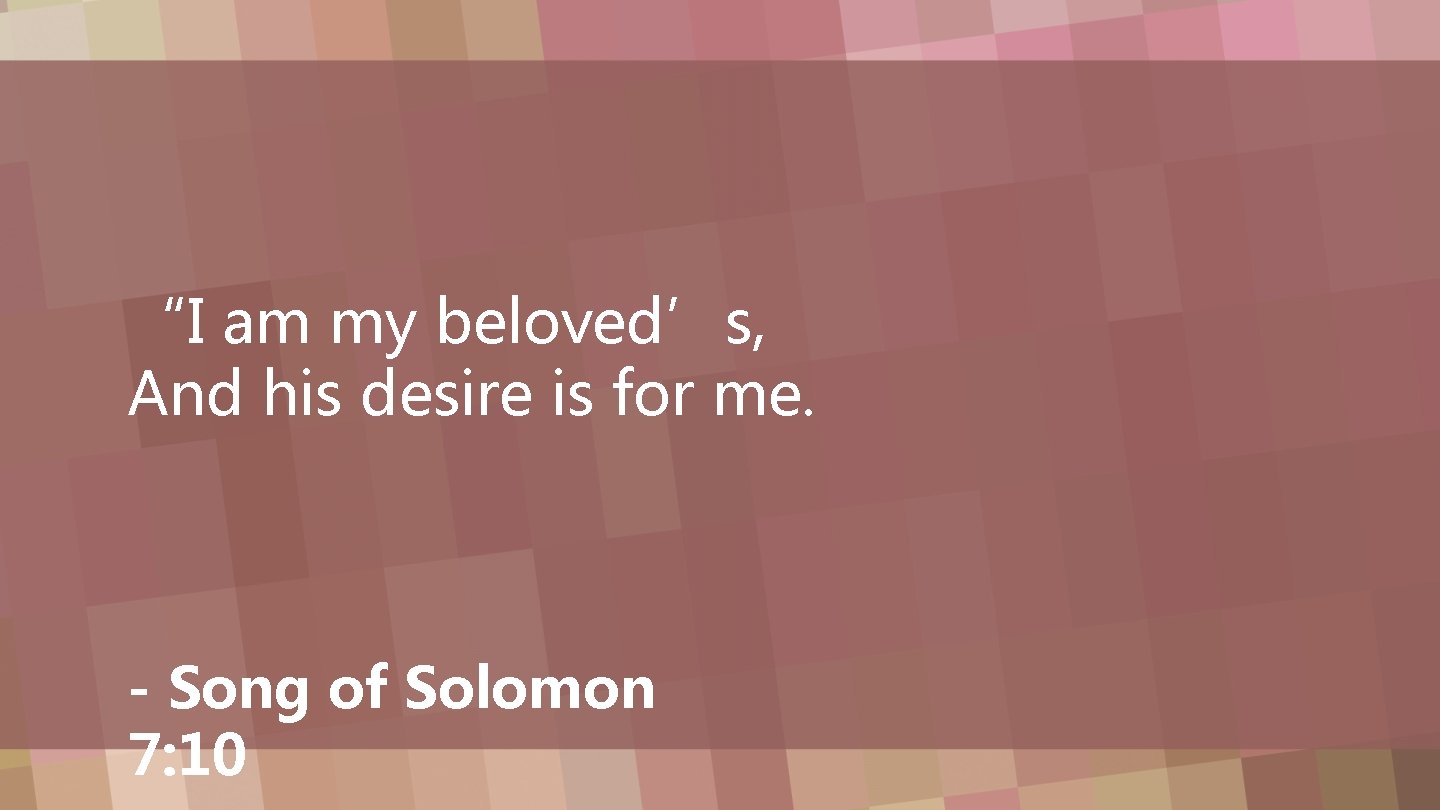 “I am my beloved’s, And his desire is for me. - Song of Solomon