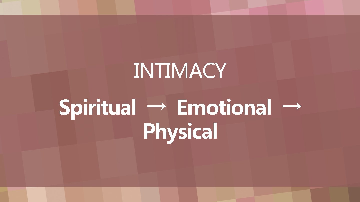 INTIMACY Spiritual → Emotional → Physical 