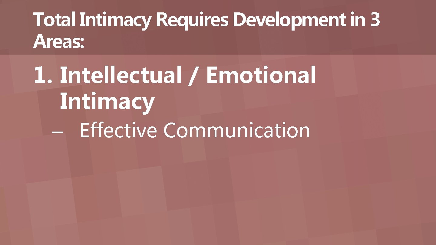 Total Intimacy Requires Development in 3 Areas: 1. Intellectual / Emotional Intimacy – Effective