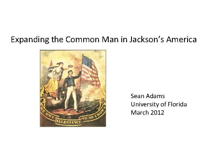 Expanding the Common Man in Jackson’s America Sean Adams University of Florida March 2012