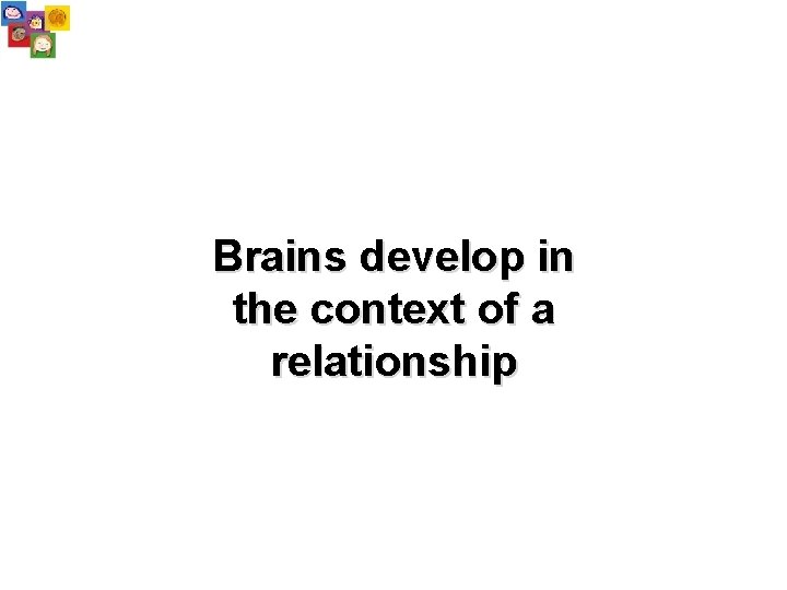 Brains develop in the context of a relationship 