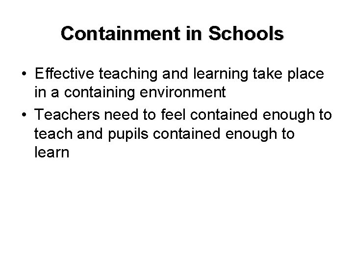 Containment in Schools • Effective teaching and learning take place in a containing environment