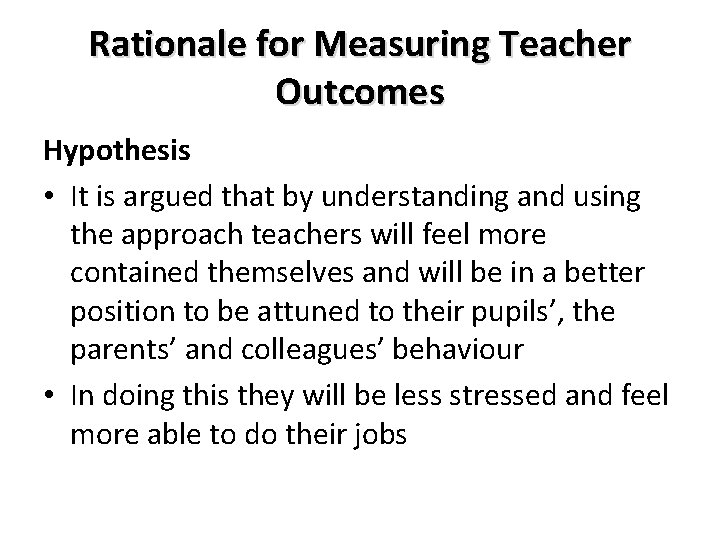 Rationale for Measuring Teacher Outcomes Hypothesis • It is argued that by understanding and