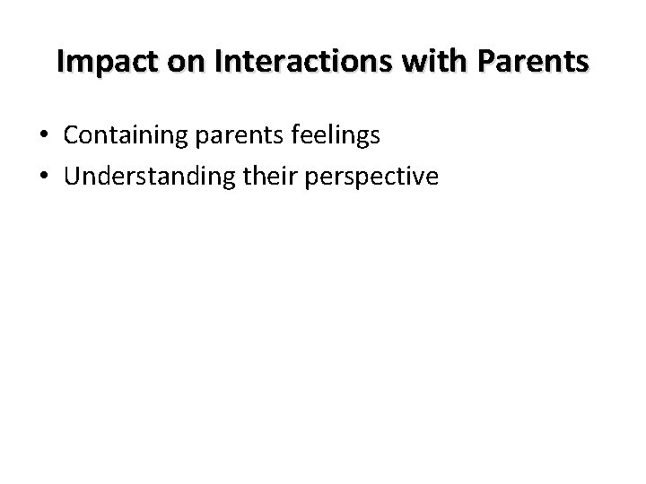 Impact on Interactions with Parents • Containing parents feelings • Understanding their perspective 