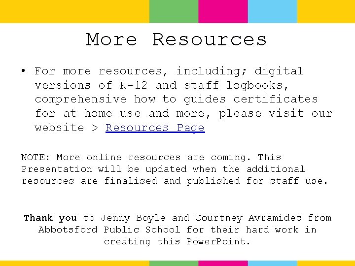 More Resources • For more resources, including; digital versions of K-12 and staff logbooks,