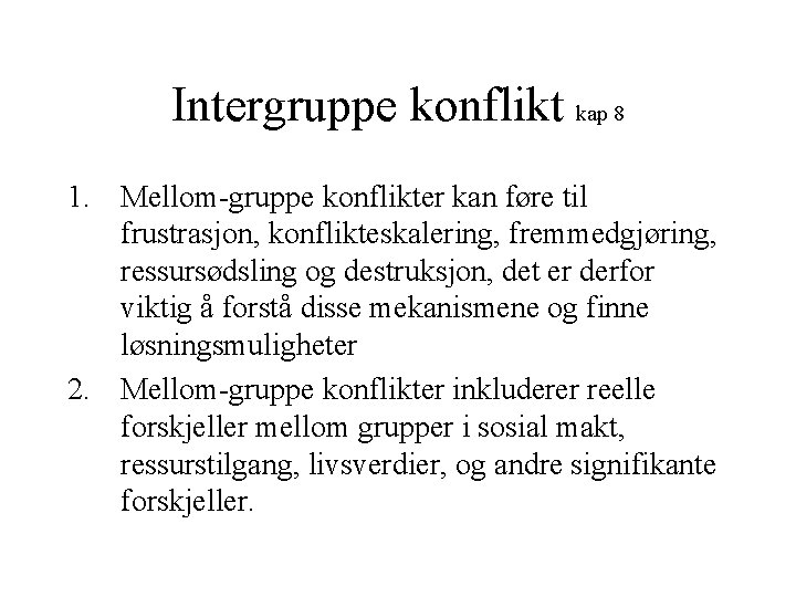 Intergruppe konflikt kap 8 1. Mellom-gruppe konflikter kan føre til frustrasjon, konflikteskalering, fremmedgjøring, ressursødsling Intergruppe konflikt kap 8 1. Mellom-gruppe konflikter kan føre til frustrasjon, konflikteskalering, fremmedgjøring, ressursødsling