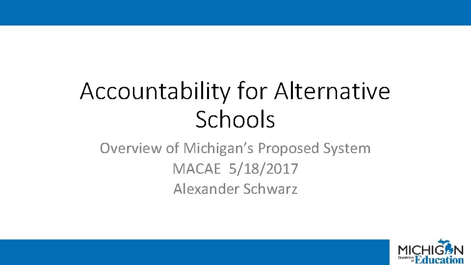 Accountability for Alternative Schools Overview of Michigan’s Proposed System MACAE 5/18/2017 Alexander Schwarz 