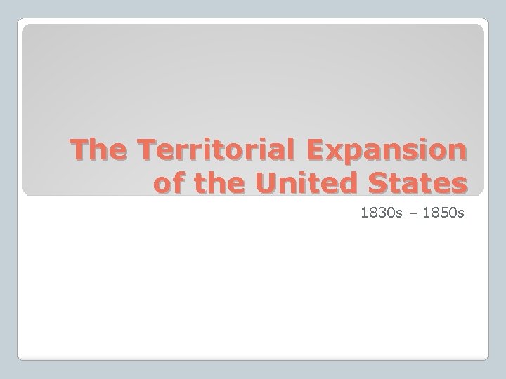 The Territorial Expansion of the United States 1830 s – 1850 s 