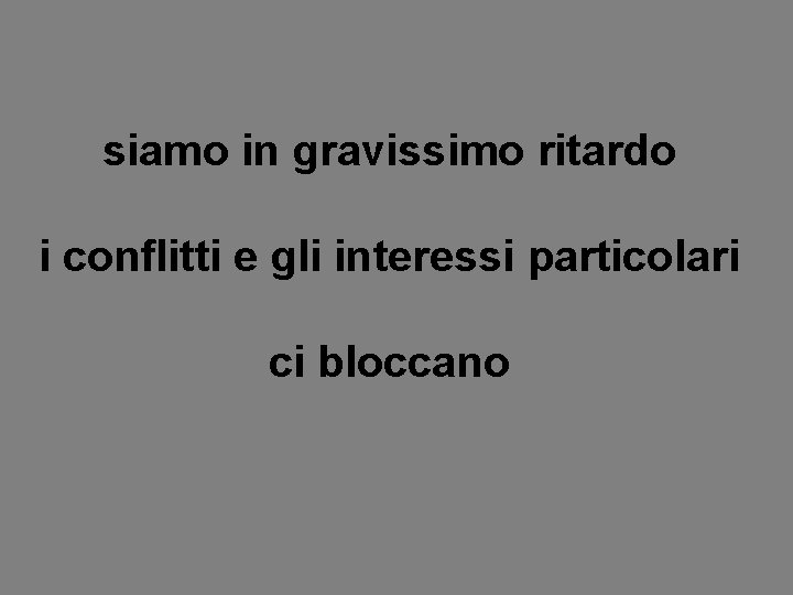 siamo in gravissimo ritardo i conflitti e gli interessi particolari ci bloccano 