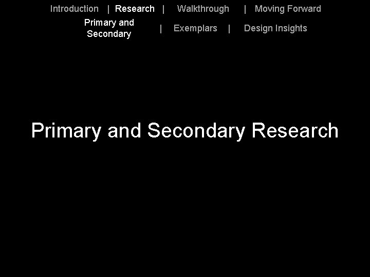 Introduction | Research | Primary and Secondary | Walkthrough Exemplars | | Moving Forward