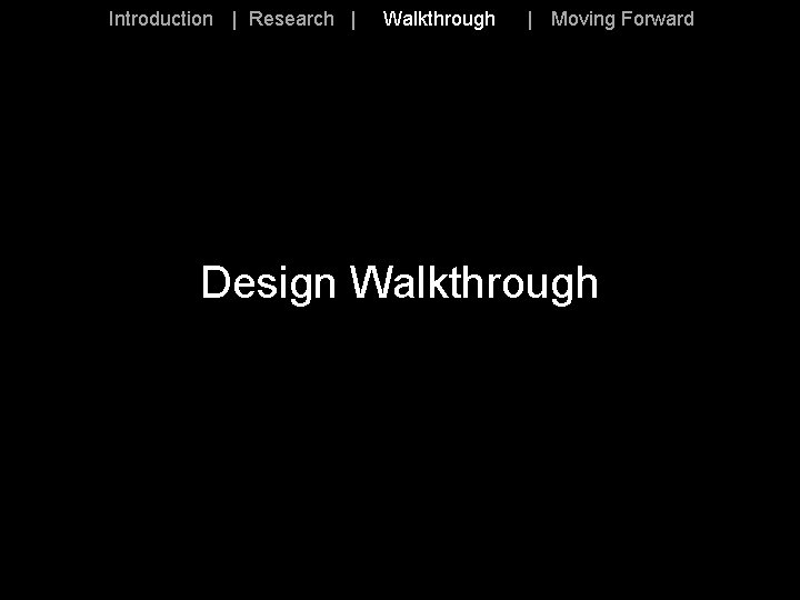 Introduction | Research | Walkthrough | Moving Forward Design Walkthrough 