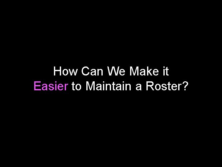 How Can We Make it Easier to Maintain a Roster? 