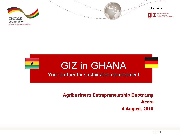 Implemented by GIZ in GHANA Your partner for sustainable development Agribusiness Entrepreneurship Bootcamp Accra