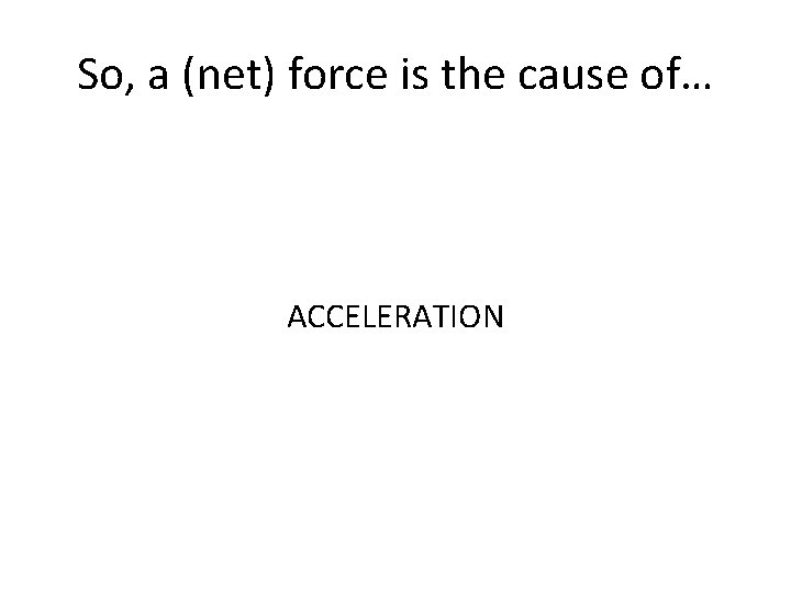 So, a (net) force is the cause of… ACCELERATION 