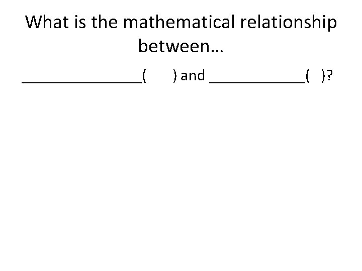 What is the mathematical relationship between… ________( ) and ______( )? 