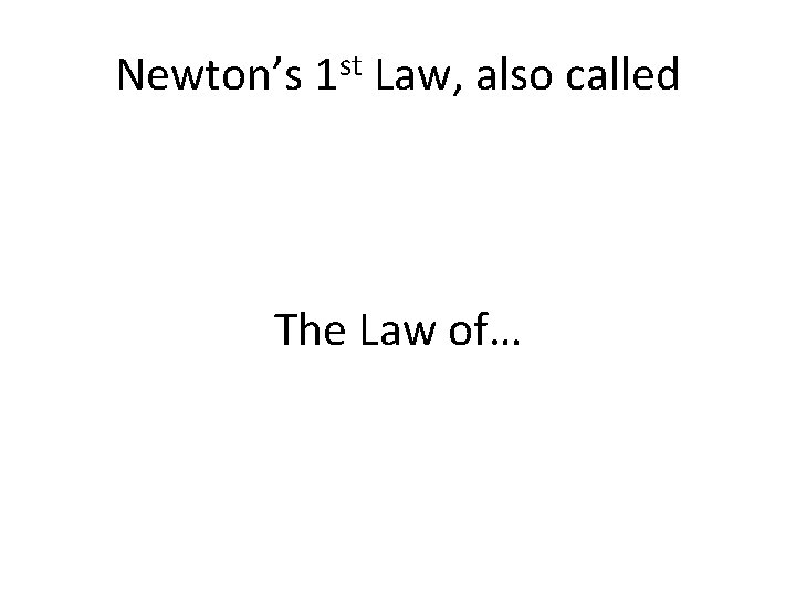 Newton’s 1 st Law, also called The Law of… 