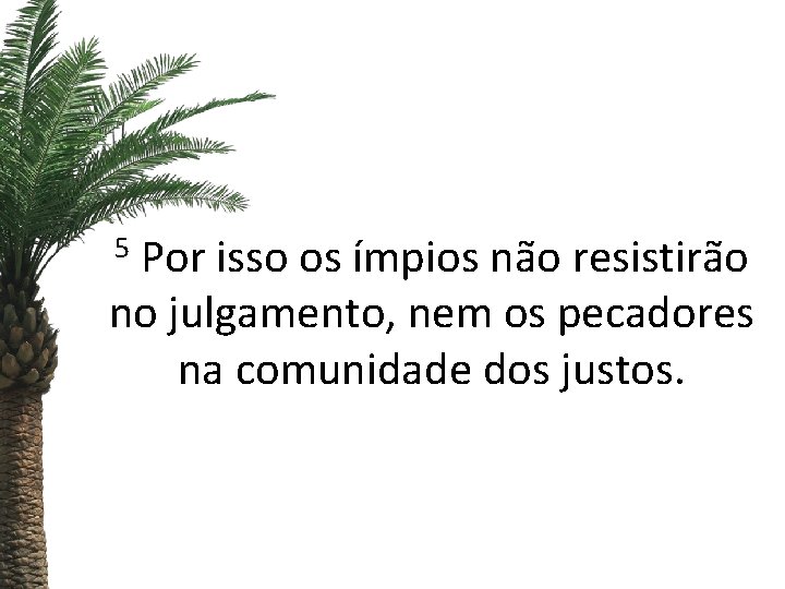 5 Por isso os ímpios não resistirão no julgamento, nem os pecadores na comunidade