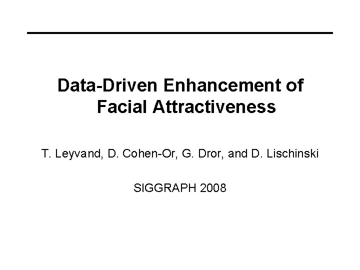 Data-Driven Enhancement of Facial Attractiveness T. Leyvand, D. Cohen-Or, G. Dror, and D. Lischinski