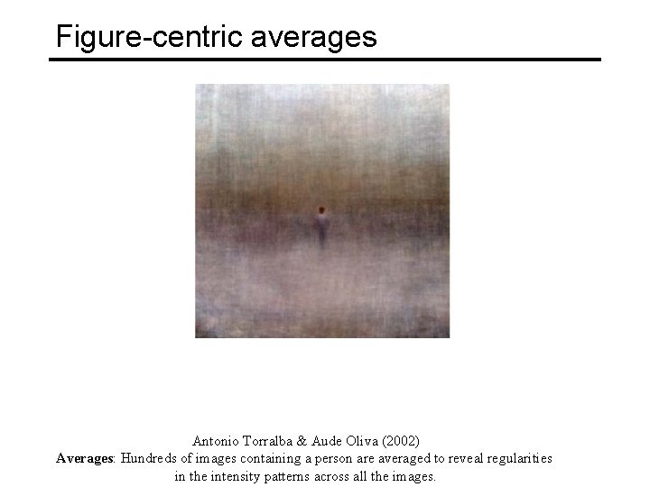 Figure-centric averages Antonio Torralba & Aude Oliva (2002) Averages: Hundreds of images containing a