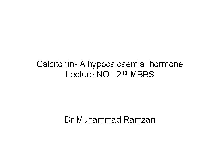 Calcitonin- A hypocalcaemia hormone Lecture NO: 2 nd MBBS Dr Muhammad Ramzan 