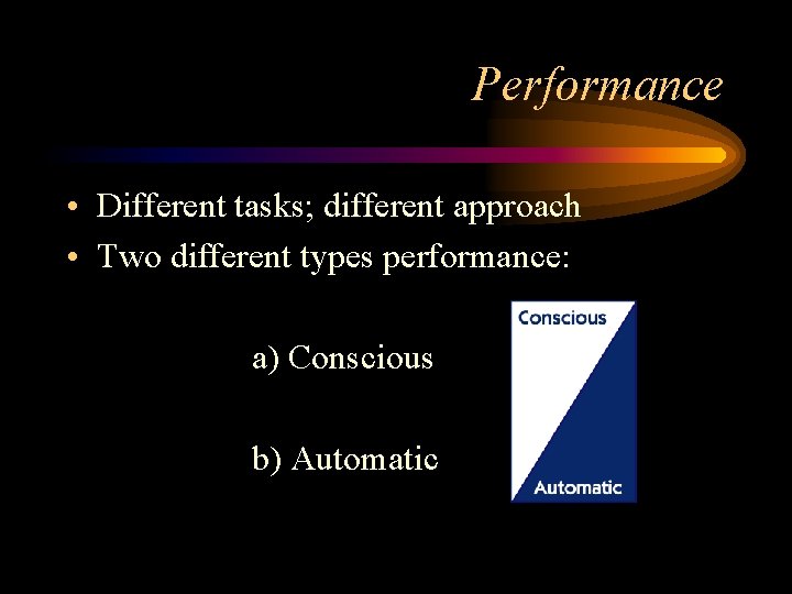 Performance • Different tasks; different approach • Two different types performance: a) Conscious b)