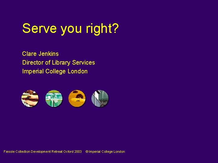 Serve you right? Clare Jenkins Director of Library Services Imperial College London Fiesole Collection