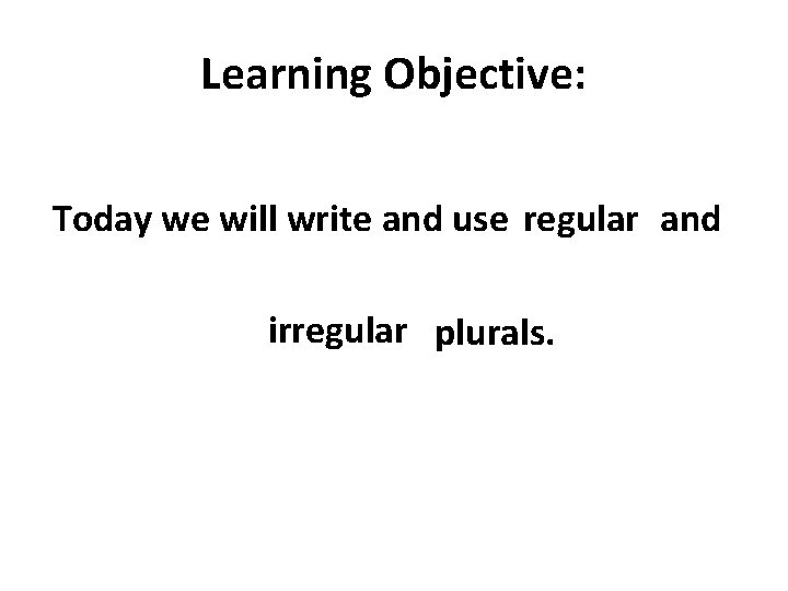 Learning Objective: Today we will write and use regular and irregular plurals. 