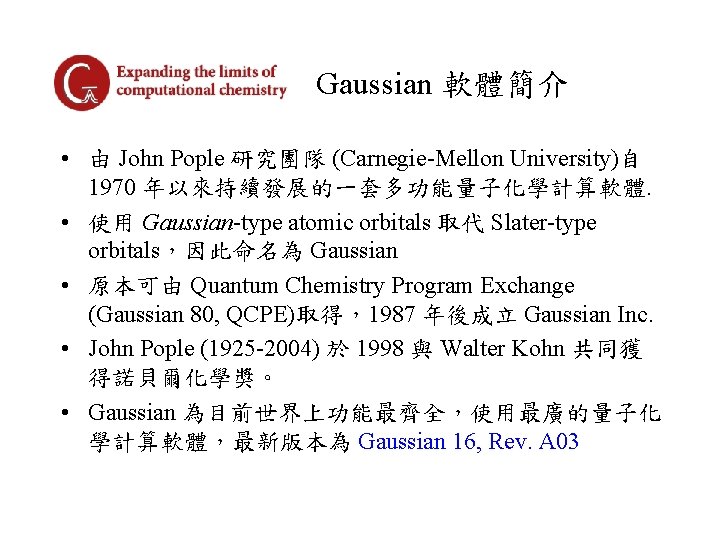 Gaussian 軟體簡介 • 由 John Pople 研究團隊 (Carnegie-Mellon University)自 1970 年以來持續發展的一套多功能量子化學計算軟體. • 使用 Gaussian-type