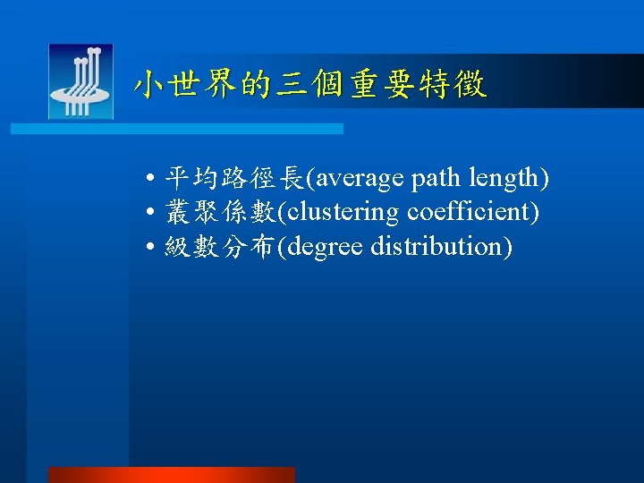 小世界的三個重要特徵 • 平均路徑長(average path length) • 叢聚係數(clustering coefficient) • 級數分布(degree distribution) 