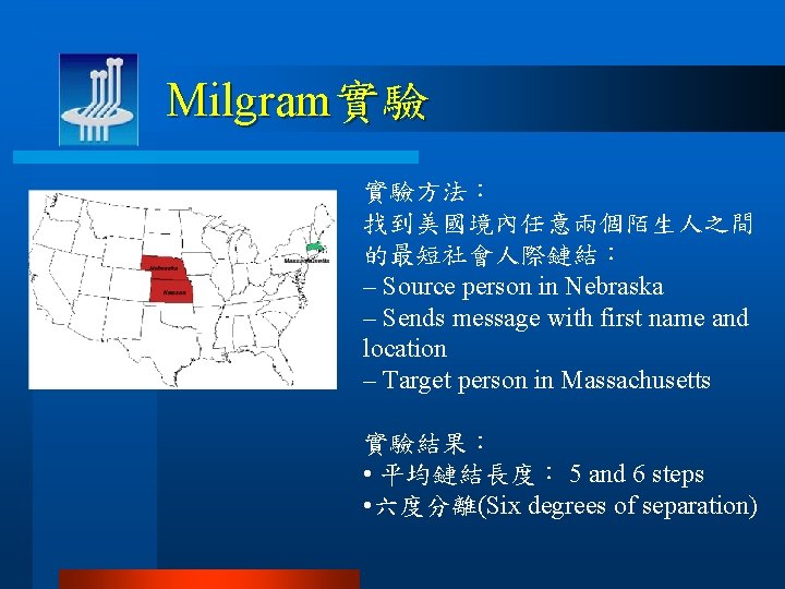 Milgram實驗 實驗方法： 找到美國境內任意兩個陌生人之間 的最短社會人際鏈結： – Source person in Nebraska – Sends message with first