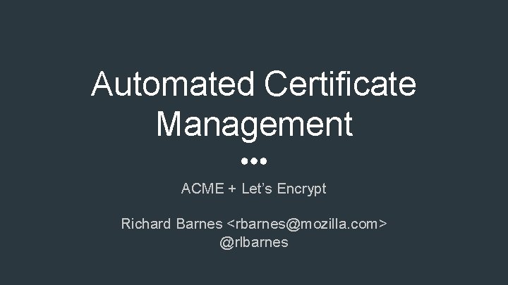 Automated Certificate Management ACME + Let’s Encrypt Richard Barnes <rbarnes@mozilla. com> @rlbarnes 
