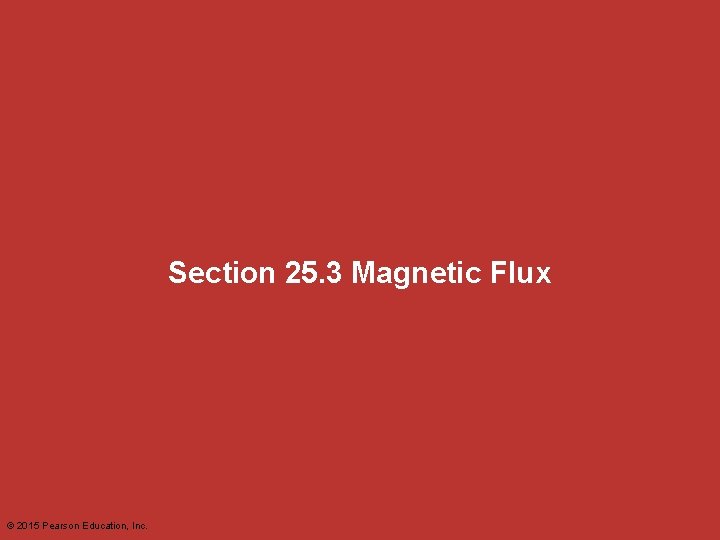 Section 25. 3 Magnetic Flux © 2015 Pearson Education, Inc. Section 25. 3 Magnetic Flux © 2015 Pearson Education, Inc.