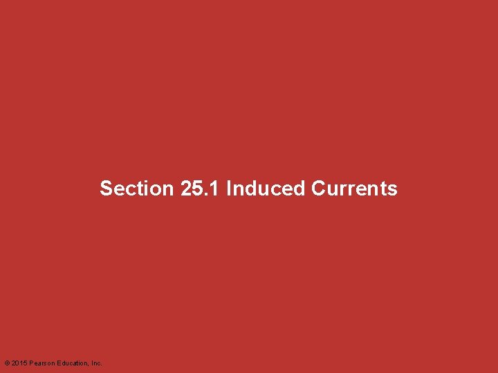 Section 25. 1 Induced Currents © 2015 Pearson Education, Inc. Section 25. 1 Induced Currents © 2015 Pearson Education, Inc.