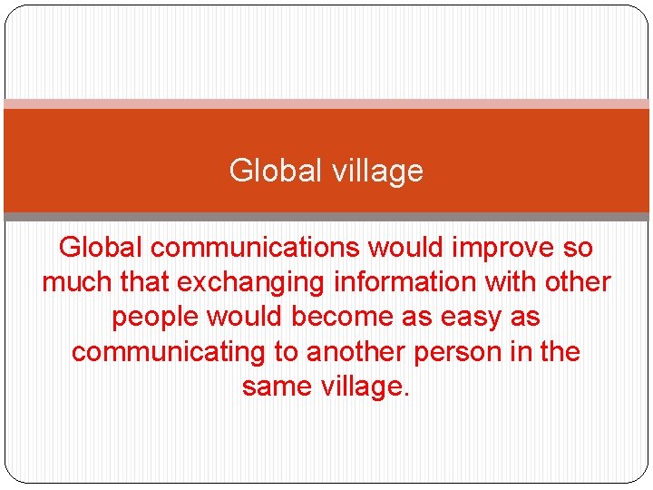 Global village Global communications would improve so much that exchanging information with other people