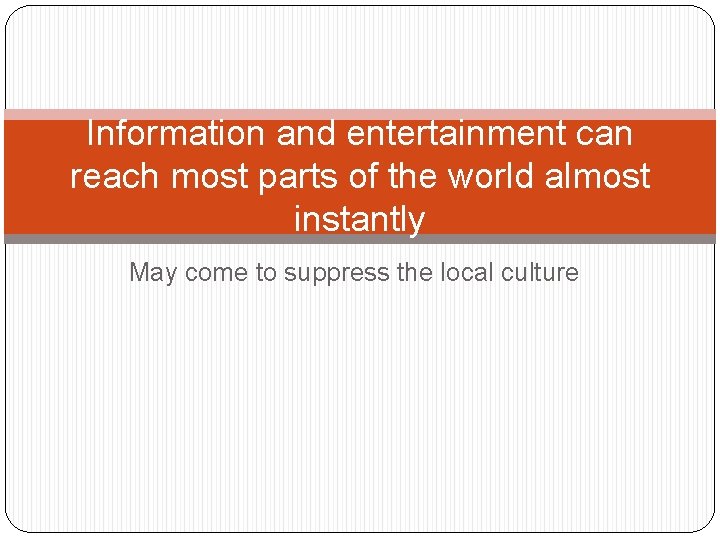 Information and entertainment can reach most parts of the world almost instantly May come