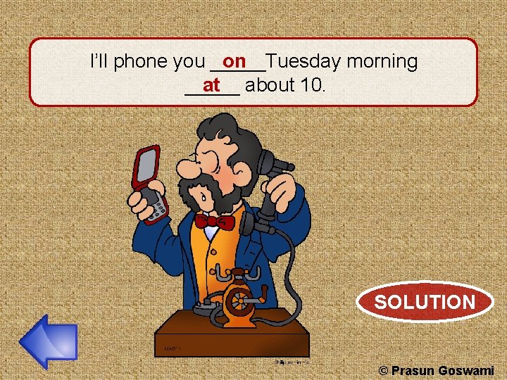 I’ll phone you _____Tuesday morning on _____ at about 10. SOLUTION © Prasun Goswami