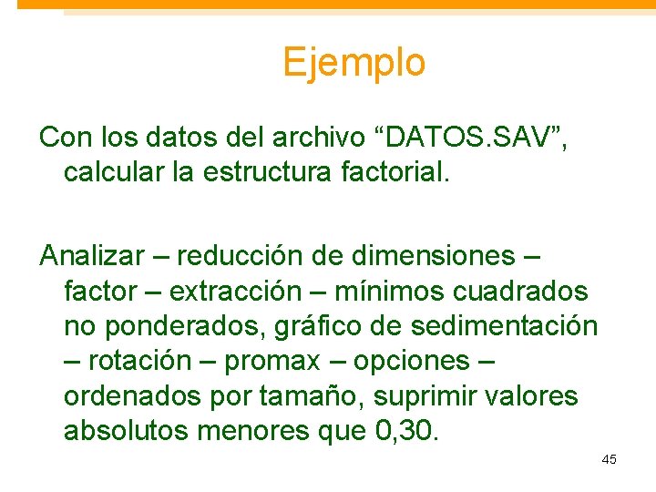 Ejemplo Con los datos del archivo “DATOS. SAV”, calcular la estructura factorial. Analizar –