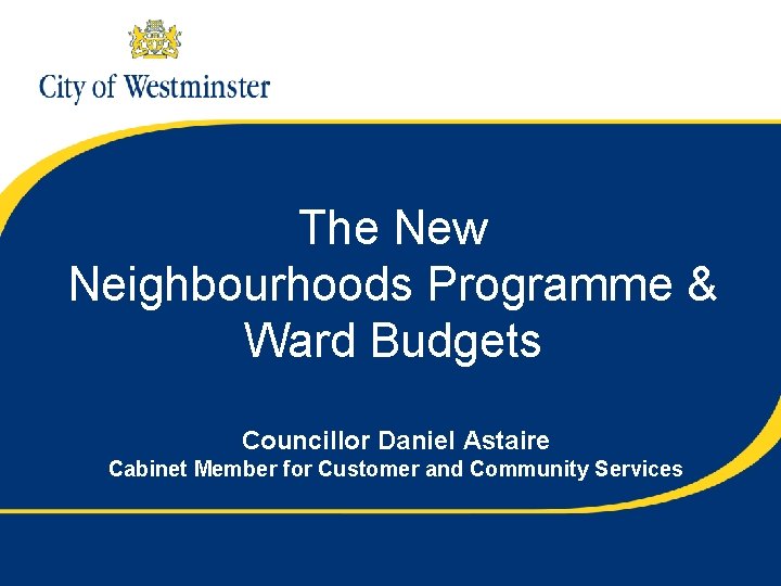 The New Neighbourhoods Programme & Ward Budgets Councillor Daniel Astaire Cabinet Member for Customer
