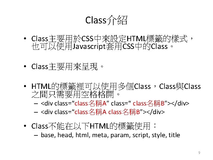Class介紹 • Class主要用於CSS中來設定HTML標籤的樣式， 也可以使用Javascript套用CSS中的Class。 • Class主要用來呈現。 • HTML的標籤裡可以使用多個Class，Class與Class 之間只需要用空格格開。 – <div class=“class名稱A” class=“ class名稱B”></div>