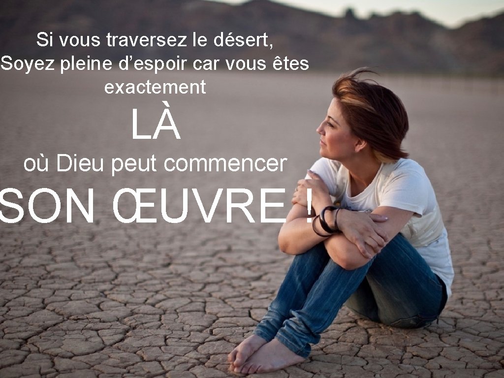 Si vous traversez le désert, Soyez pleine d’espoir car vous êtes exactement LÀ où Si vous traversez le désert, Soyez pleine d’espoir car vous êtes exactement LÀ où