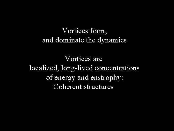 Vortices form, and dominate the dynamics Vortices are localized, long-lived concentrations of energy and