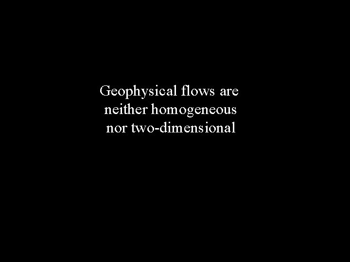 Geophysical flows are neither homogeneous nor two-dimensional 