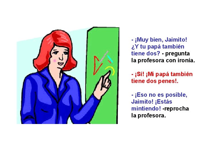 - ¡Muy bien, Jaimito! ¿Y tu papá también tiene dos? - pregunta la profesora - ¡Muy bien, Jaimito! ¿Y tu papá también tiene dos? - pregunta la profesora